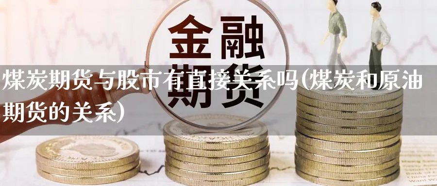 煤炭期货与股市有直接关系吗(煤炭和原油期货的关系)_国际期货_第1张_青花期货直播间 煤炭期货与股市有直接关系吗(煤炭和原油期货的关系)_https://qh.ynbygsw.com_国际期货_第1张