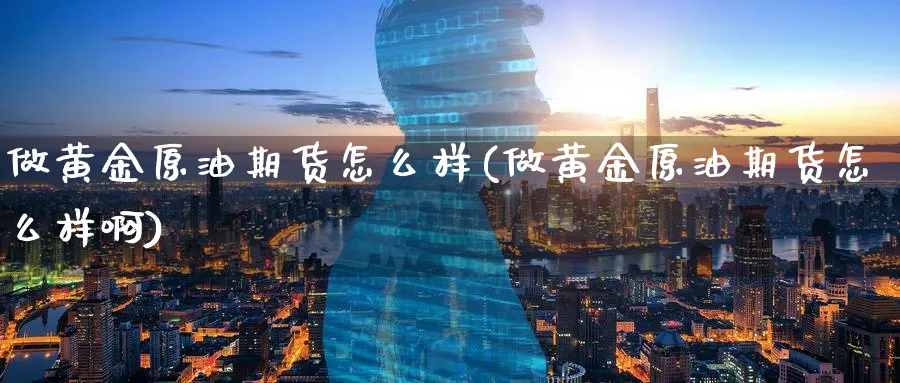 做黄金原油期货怎么样(做黄金原油期货怎么样啊)_财金百科_第1张_青花期货直播间 做黄金原油期货怎么样(做黄金原油期货怎么样啊)_https://qh.ynbygsw.com_财金百科_第1张