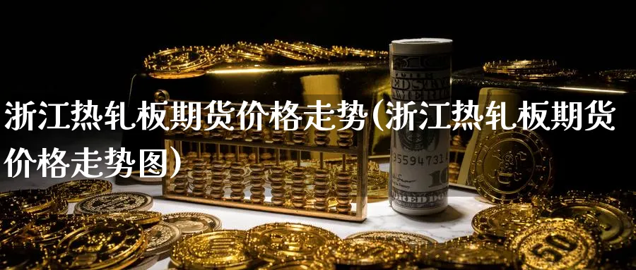 浙江热轧板期货价格走势(浙江热轧板期货价格走势图)_https://qh.ynbygsw.com_期货交易_第1张