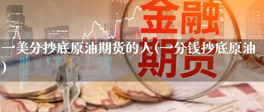 一美分抄底原油期货的人(一分钱抄底原油)_期货交易_第1张_青花期货直播间 一美分抄底原油期货的人(一分钱抄底原油)_https://qh.ynbygsw.com_期货交易_第1张