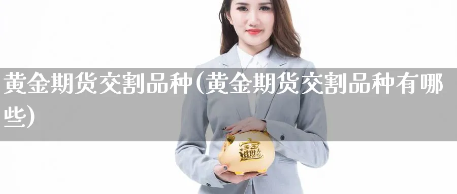黄金期货交割品种(黄金期货交割品种有哪些)_期货直播_第1张_青花期货直播间 黄金期货交割品种(黄金期货交割品种有哪些)_https://qh.ynbygsw.com_期货直播_第1张