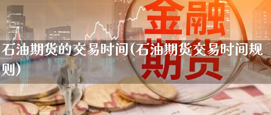 石油期货的交易时间(石油期货交易时间规则)_期货交易_第1张_青花期货直播间 石油期货的交易时间(石油期货交易时间规则)_https://qh.ynbygsw.com_期货交易_第1张
