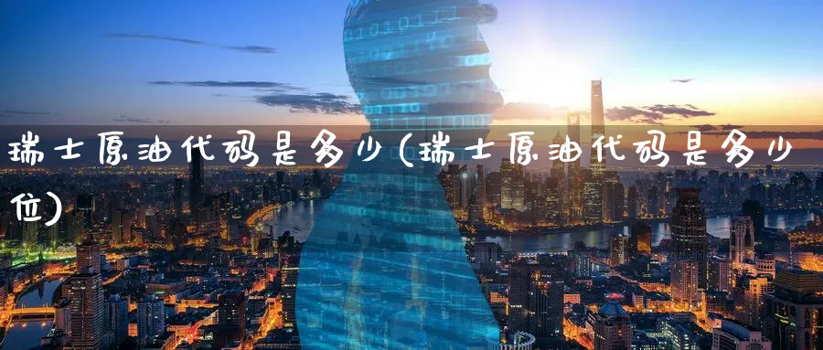 瑞士原油代码是多少(瑞士原油代码是多少位)_期货交易_第1张_青花期货直播间 瑞士原油代码是多少(瑞士原油代码是多少位)_https://qh.ynbygsw.com_期货交易_第1张