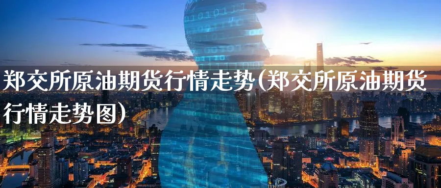 郑交所原油期货行情走势(郑交所原油期货行情走势图)_https://qh.ynbygsw.com_国际期货_第1张