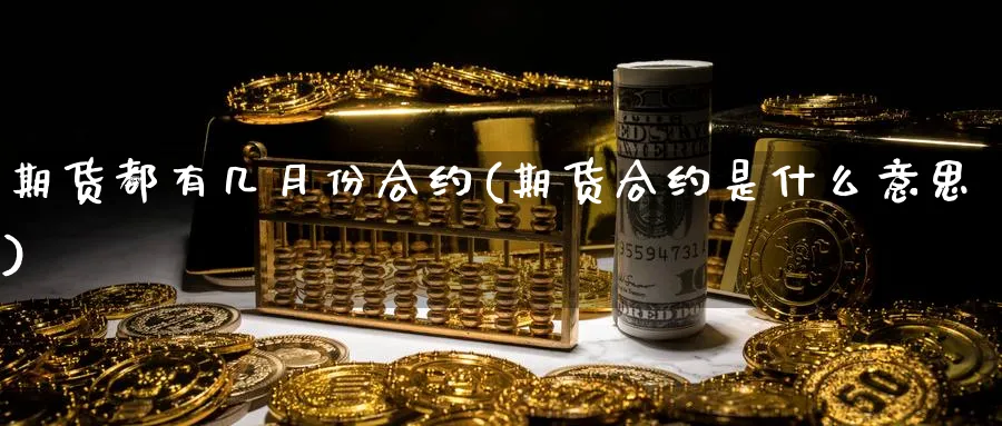 期货都有几月份合约(期货合约是什么意思)_国际期货_第1张_青花期货直播间 期货都有几月份合约(期货合约是什么意思)_https://qh.ynbygsw.com_国际期货_第1张