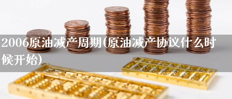 2006原油减产周期(原油减产协议什么时候开始)_国际期货_第1张_青花期货直播间 2006原油减产周期(原油减产协议什么时候开始)_https://qh.ynbygsw.com_国际期货_第1张