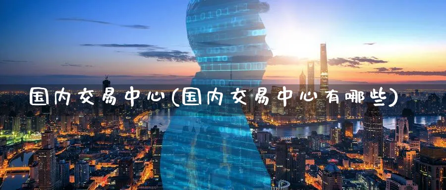 国内交易中心(国内交易中心有哪些)_期货交易_第1张_青花期货直播间 国内交易中心(国内交易中心有哪些)_https://qh.ynbygsw.com_期货交易_第1张