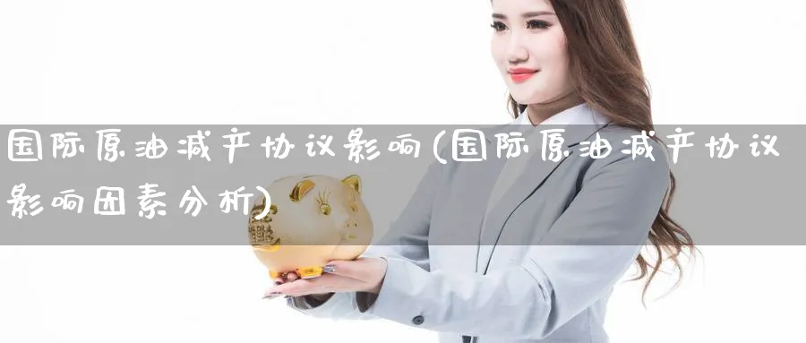 国际原油减产协议影响(国际原油减产协议影响因素分析)_期货直播_第1张_青花期货直播间 国际原油减产协议影响(国际原油减产协议影响因素分析)_https://qh.ynbygsw.com_期货直播_第1张