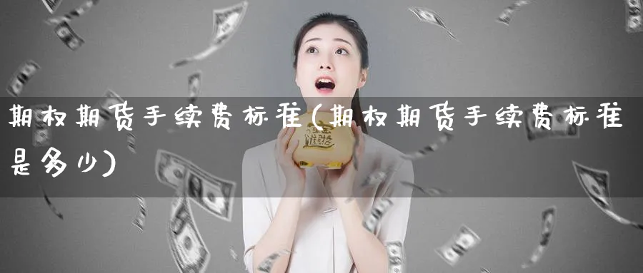 期权期货手续费标准(期权期货手续费标准是多少)_期货直播_第1张_青花期货直播间 期权期货手续费标准(期权期货手续费标准是多少)_https://qh.ynbygsw.com_期货直播_第1张