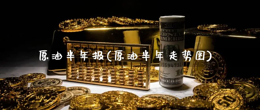 原油半年报(原油半年走势图)_财金百科_第1张_青花期货直播间 原油半年报(原油半年走势图)_https://qh.ynbygsw.com_财金百科_第1张