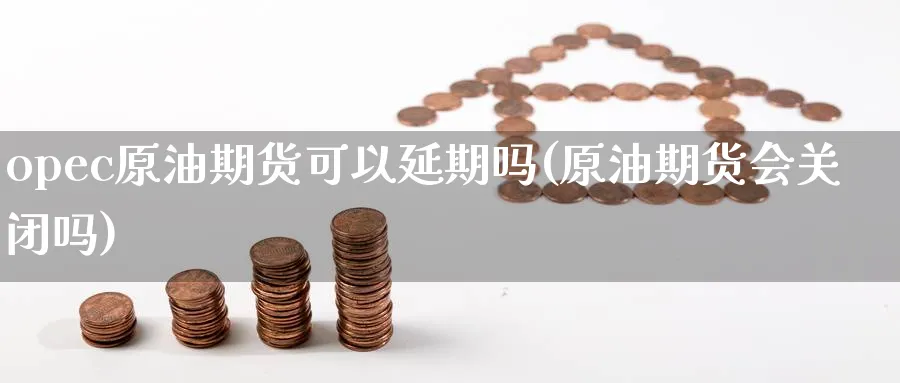 opec原油期货可以延期吗(原油期货会关闭吗)_财金知识_第1张_青花期货直播间 opec原油期货可以延期吗(原油期货会关闭吗)_https://qh.ynbygsw.com_财金知识_第1张