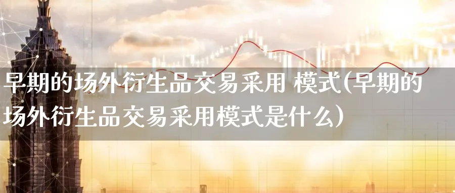 早期的场外衍生品交易采用 模式(早期的场外衍生品交易采用模式是什么)_期货直播_第1张_青花期货直播间 早期的场外衍生品交易采用 模式(早期的场外衍生品交易采用模式是什么)_https://qh.ynbygsw.com_期货直播_第1张