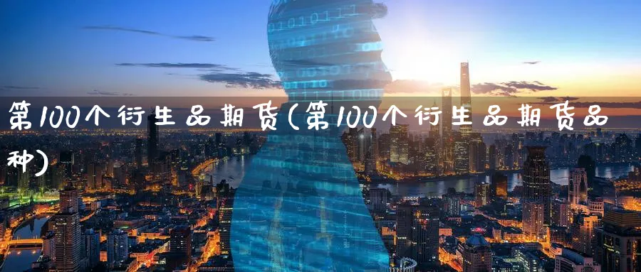第100个衍生品期货(第100个衍生品期货品种)_国际期货_第1张_青花期货直播间 第100个衍生品期货(第100个衍生品期货品种)_https://qh.ynbygsw.com_国际期货_第1张