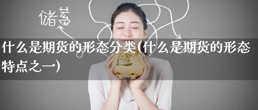 什么是期货的形态分类(什么是期货的形态特点之一)_财金百科_第1张_青花期货直播间 什么是期货的形态分类(什么是期货的形态特点之一)_https://qh.ynbygsw.com_财金百科_第1张