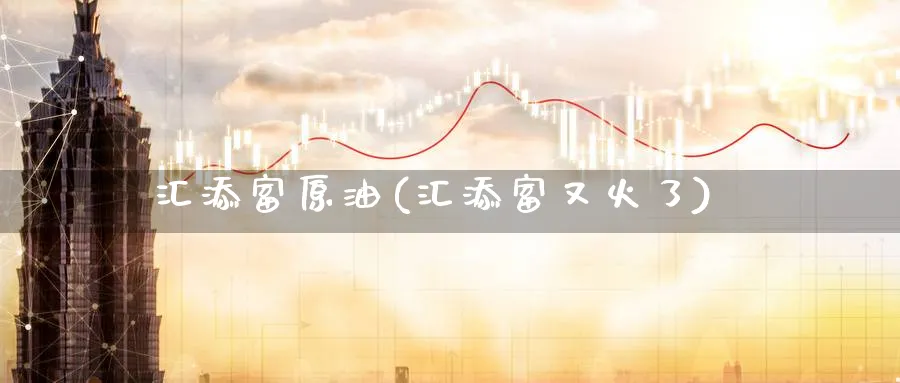 汇添富原油(汇添富又火了)_财金百科_第1张_青花期货直播间 汇添富原油(汇添富又火了)_https://qh.ynbygsw.com_财金百科_第1张