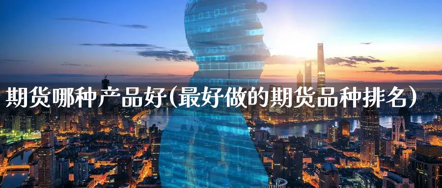 期货哪种产品好(最好做的期货品种排名)_财金知识_第1张_青花期货直播间 期货哪种产品好(最好做的期货品种排名)_https://qh.ynbygsw.com_财金知识_第1张