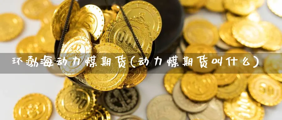 环渤海动力煤期货(动力煤期货叫什么)_期货直播_第1张_青花期货直播间 环渤海动力煤期货(动力煤期货叫什么)_https://qh.ynbygsw.com_期货直播_第1张