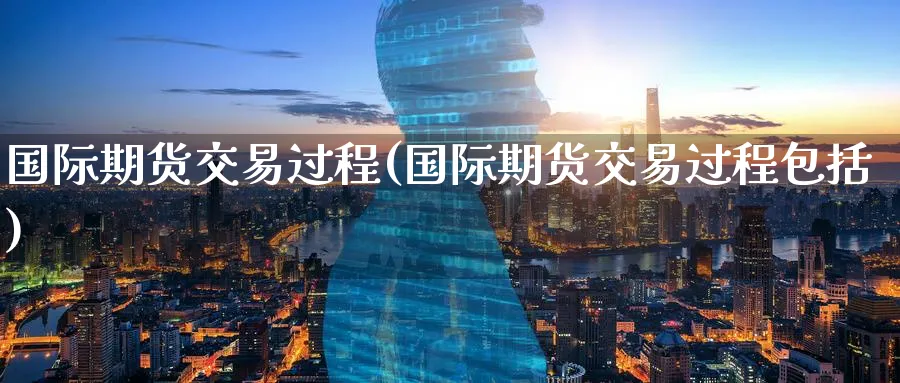 国际期货交易过程(国际期货交易过程包括)_期货直播_第1张_青花期货直播间 国际期货交易过程(国际期货交易过程包括)_https://qh.ynbygsw.com_期货直播_第1张