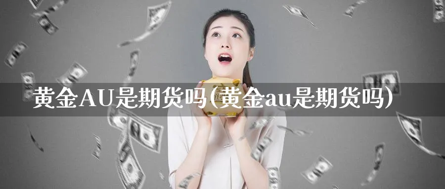 黄金AU是期货吗(黄金au是期货吗)_期货直播_第1张_青花期货直播间 黄金AU是期货吗(黄金au是期货吗)_https://qh.ynbygsw.com_期货直播_第1张