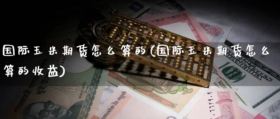 国际玉米期货怎么算的(国际玉米期货怎么算的收益)_期货喊单_第1张_青花期货直播间 国际玉米期货怎么算的(国际玉米期货怎么算的收益)_https://qh.ynbygsw.com_期货喊单_第1张
