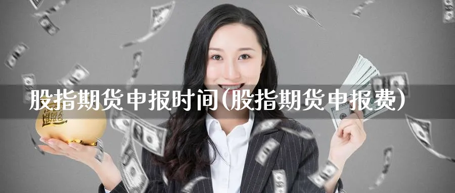 股指期货申报时间(股指期货申报费)_https://qh.ynbygsw.com_财金百科_第1张