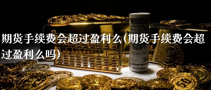 期货手续费会超过盈利么(期货手续费会超过盈利么吗)_财金百科_第1张_青花期货直播间 期货手续费会超过盈利么(期货手续费会超过盈利么吗)_https://qh.ynbygsw.com_财金百科_第1张