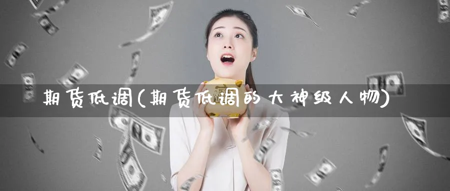 期货低调(期货低调的大神级人物)_国际期货_第1张_青花期货直播间 期货低调(期货低调的大神级人物)_https://qh.ynbygsw.com_国际期货_第1张