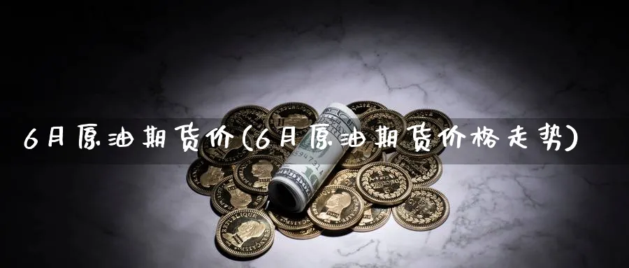 6月原油期货价(6月原油期货价格走势)_https://qh.ynbygsw.com_国际期货_第1张