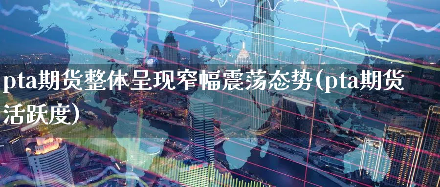 pta期货整体呈现窄幅震荡态势(pta期货活跃度)_财金知识_第1张_青花期货直播间 pta期货整体呈现窄幅震荡态势(pta期货活跃度)_https://qh.ynbygsw.com_财金知识_第1张