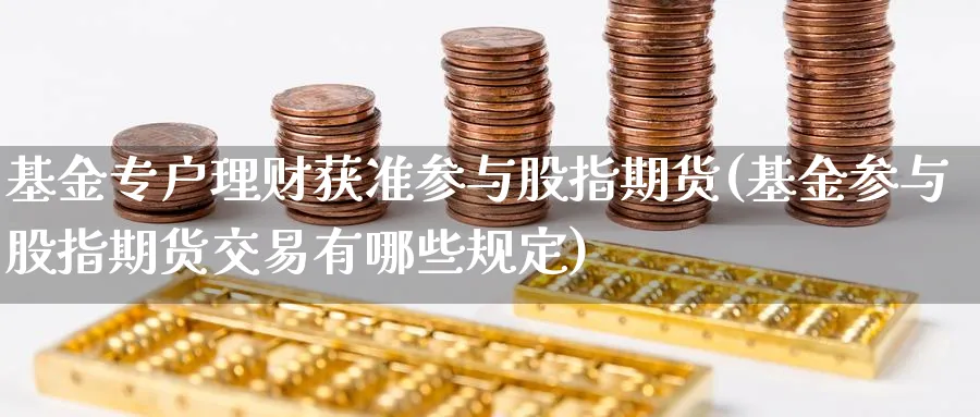 基金专户理财获准参与股指期货(基金参与股指期货交易有哪些规定)_期货喊单_第1张_青花期货直播间 基金专户理财获准参与股指期货(基金参与股指期货交易有哪些规定)_https://qh.ynbygsw.com_期货喊单_第1张
