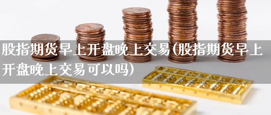 股指期货早上开盘晚上交易(股指期货早上开盘晚上交易可以吗)_期货喊单_第1张_青花期货直播间 股指期货早上开盘晚上交易(股指期货早上开盘晚上交易可以吗)_https://qh.ynbygsw.com_期货喊单_第1张