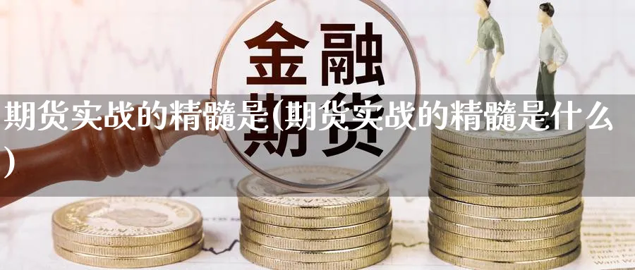 期货实战的精髓是(期货实战的精髓是什么)_期货喊单_第1张_青花期货直播间 期货实战的精髓是(期货实战的精髓是什么)_https://qh.ynbygsw.com_期货喊单_第1张
