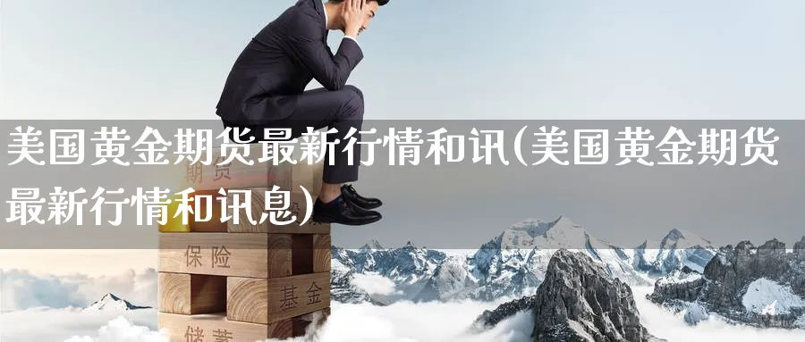 美国黄金期货最新行情和讯(美国黄金期货最新行情和讯息)_财金知识_第1张_青花期货直播间 美国黄金期货最新行情和讯(美国黄金期货最新行情和讯息)_https://qh.ynbygsw.com_财金知识_第1张