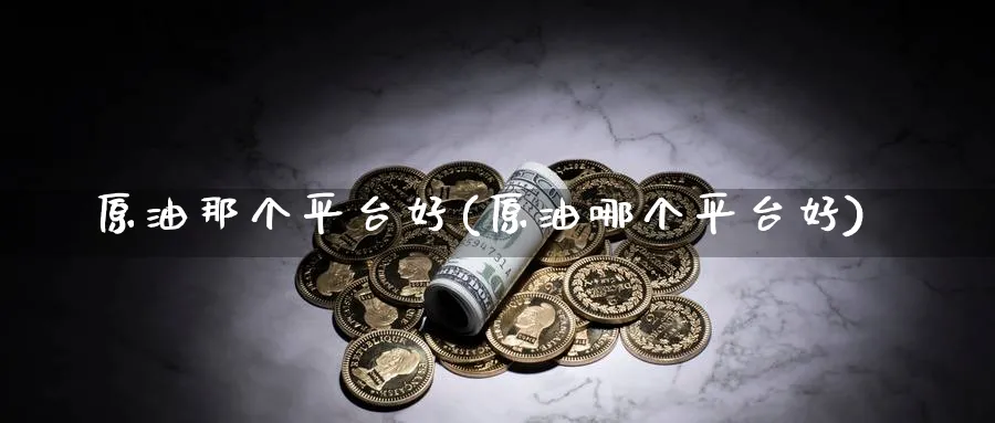 原油那个平台好(原油哪个平台好)_国际期货_第1张_青花期货直播间 原油那个平台好(原油哪个平台好)_https://qh.ynbygsw.com_国际期货_第1张