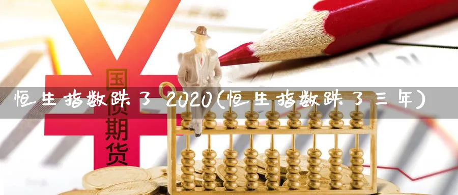 恒生指数跌了 2020(恒生指数跌了三年)_期货直播_第1张_青花期货直播间 恒生指数跌了 2020(恒生指数跌了三年)_https://qh.ynbygsw.com_期货直播_第1张