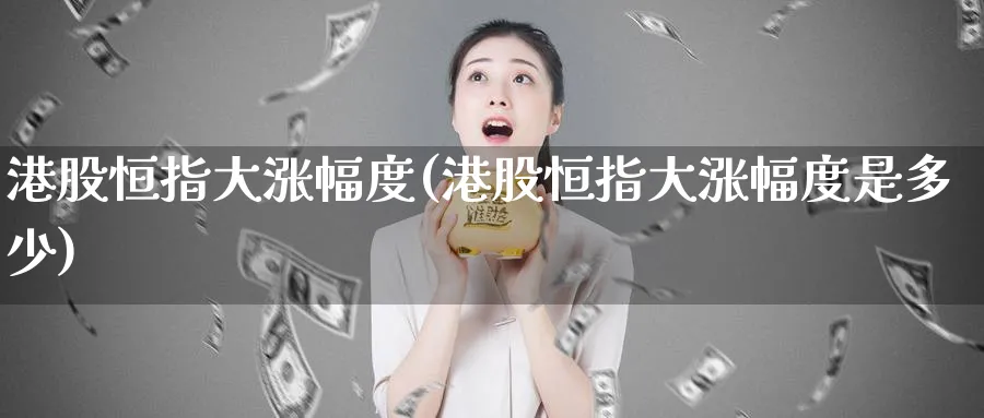 港股恒指大涨幅度(港股恒指大涨幅度是多少)_期货喊单_第1张_青花期货直播间 港股恒指大涨幅度(港股恒指大涨幅度是多少)_https://qh.ynbygsw.com_期货喊单_第1张