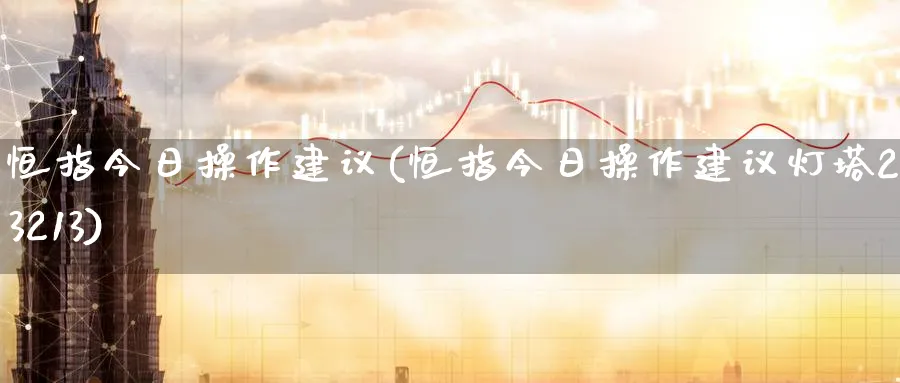 恒指今日操作建议(恒指今日操作建议灯塔2023213)_期货交易_第1张_青花期货直播间 恒指今日操作建议(恒指今日操作建议灯塔2023213)_https://qh.ynbygsw.com_期货交易_第1张