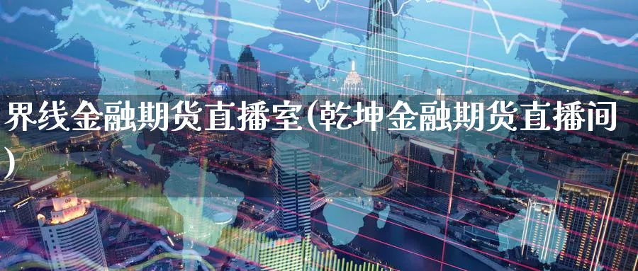 界线金融期货直播室(乾坤金融期货直播间)_期货喊单_第1张_青花期货直播间 界线金融期货直播室(乾坤金融期货直播间)_https://qh.ynbygsw.com_期货喊单_第1张