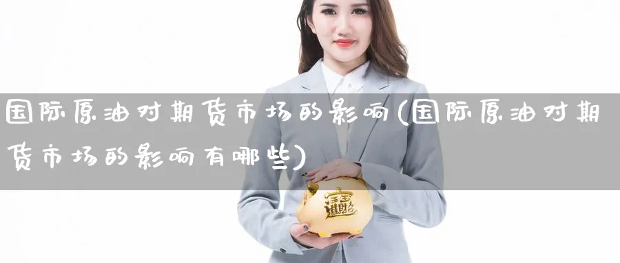 国际原油对期货市场的影响(国际原油对期货市场的影响有哪些)_https://qh.ynbygsw.com_财金知识_第1张
