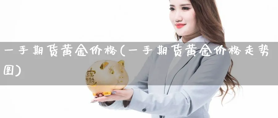 一手期货黄金价格(一手期货黄金价格走势图)_https://qh.ynbygsw.com_期货喊单_第1张