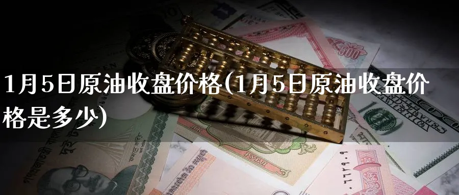 1月5日原油收盘价格(1月5日原油收盘价格是多少)_https://qh.ynbygsw.com_期货直播_第1张