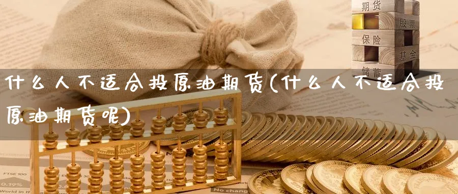 什么人不适合投原油期货(什么人不适合投原油期货呢)_期货喊单_第1张_青花期货直播间 什么人不适合投原油期货(什么人不适合投原油期货呢)_https://qh.ynbygsw.com_期货喊单_第1张
