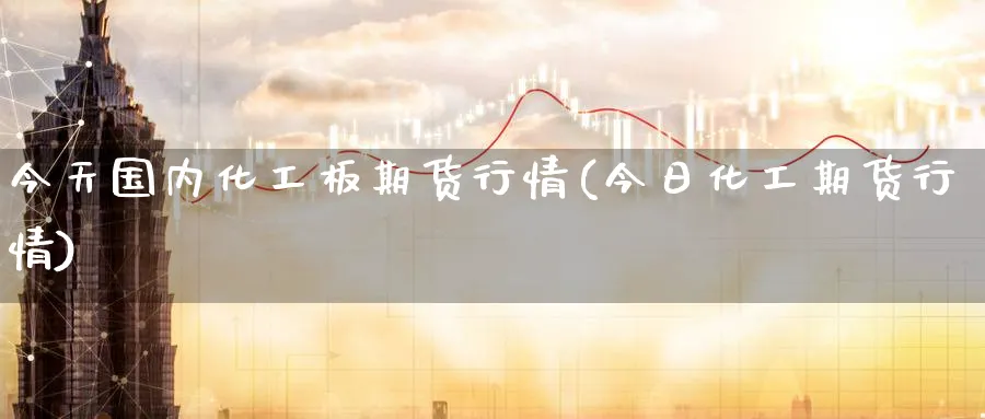 今天国内化工板期货行情(今日化工期货行情)_https://qh.ynbygsw.com_财金百科_第1张