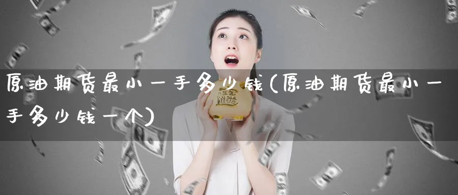 原油期货最小一手多少钱(原油期货最小一手多少钱一个)_国际期货_第1张_青花期货直播间 原油期货最小一手多少钱(原油期货最小一手多少钱一个)_https://qh.ynbygsw.com_国际期货_第1张