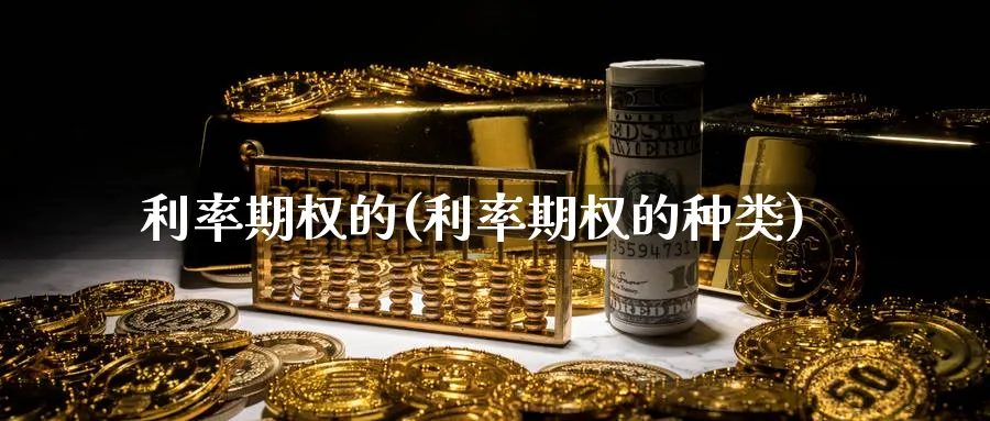 利率期权的(利率期权的种类)_https://qh.ynbygsw.com_期货交易_第1张