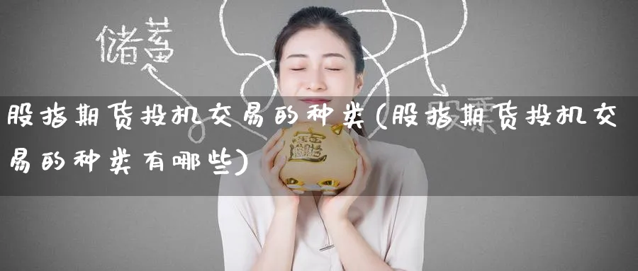 股指期货投机交易的种类(股指期货投机交易的种类有哪些)_国际期货_第1张_青花期货直播间 股指期货投机交易的种类(股指期货投机交易的种类有哪些)_https://qh.ynbygsw.com_国际期货_第1张