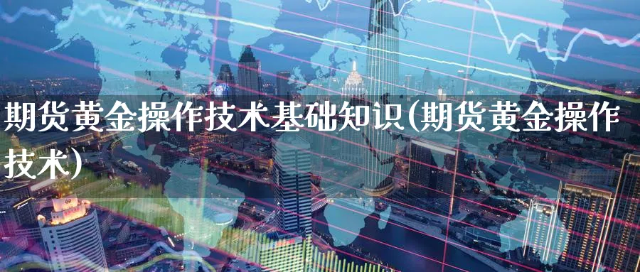 期货黄金操作技术基础知识(期货黄金操作技术)_财金知识_第1张_青花期货直播间 期货黄金操作技术基础知识(期货黄金操作技术)_https://qh.ynbygsw.com_财金知识_第1张
