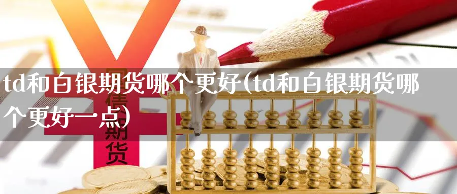 td和白银期货哪个更好(td和白银期货哪个更好一点)_期货交易_第1张_青花期货直播间 td和白银期货哪个更好(td和白银期货哪个更好一点)_https://qh.ynbygsw.com_期货交易_第1张