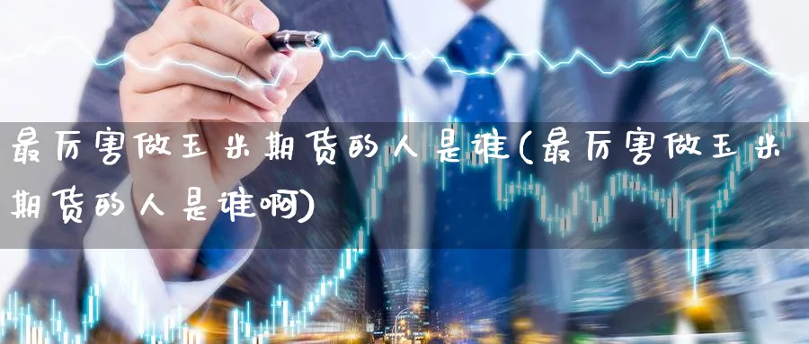 最厉害做玉米期货的人是谁(最厉害做玉米期货的人是谁啊)_https://qh.ynbygsw.com_期货喊单_第1张
