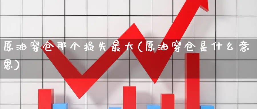 原油穿仓那个损失最大(原油穿仓是什么意思)_期货喊单_第1张_青花期货直播间 原油穿仓那个损失最大(原油穿仓是什么意思)_https://qh.ynbygsw.com_期货喊单_第1张